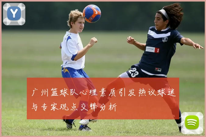 广州篮球队心理素质引发热议球迷与专家观点交锋分析