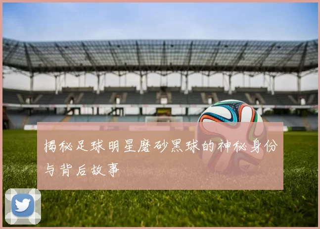揭秘足球明星磨砂黑球的神秘身份与背后故事