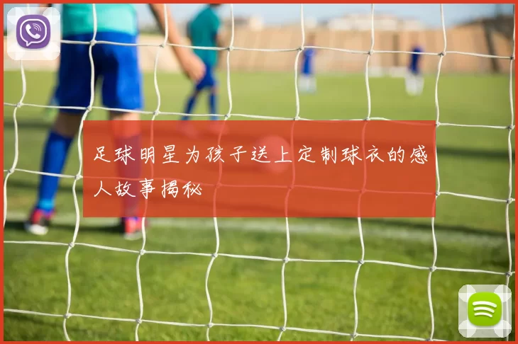 足球明星为孩子送上定制球衣的感人故事揭秘