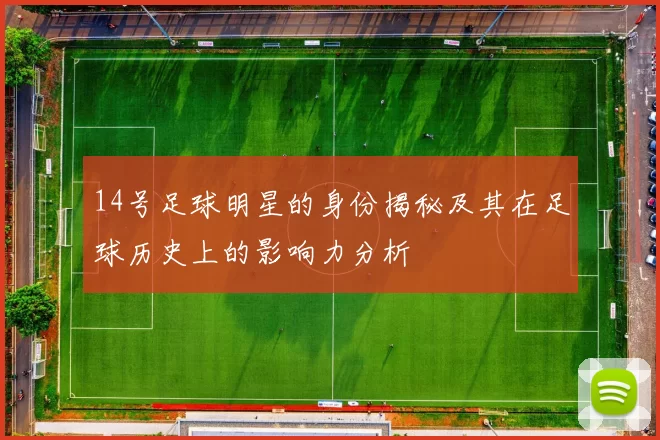 14号足球明星的身份揭秘及其在足球历史上的影响力分析