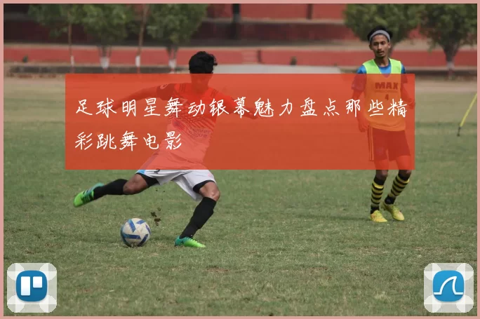 足球明星舞动银幕魅力盘点那些精彩跳舞电影
