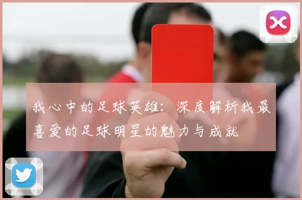我心中的足球英雄：深度解析我最喜爱的足球明星的魅力与成就