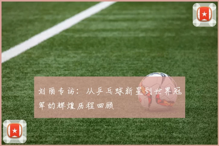 刘丽专访：从乒乓球新星到世界冠军的辉煌历程回顾