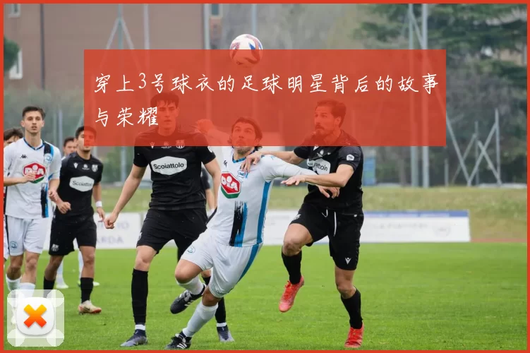 穿上3号球衣的足球明星背后的故事与荣耀