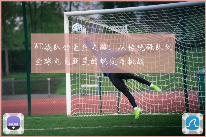 WE战队的重生之路：从传统强队到全球电竞新星的蜕变与挑战