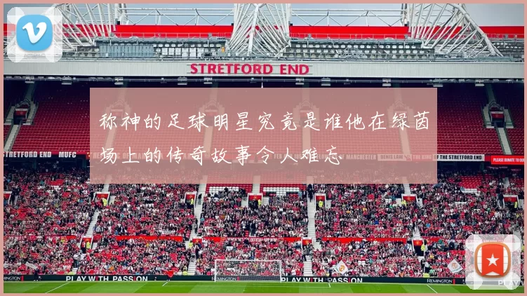 称神的足球明星究竟是谁他在绿茵场上的传奇故事令人难忘