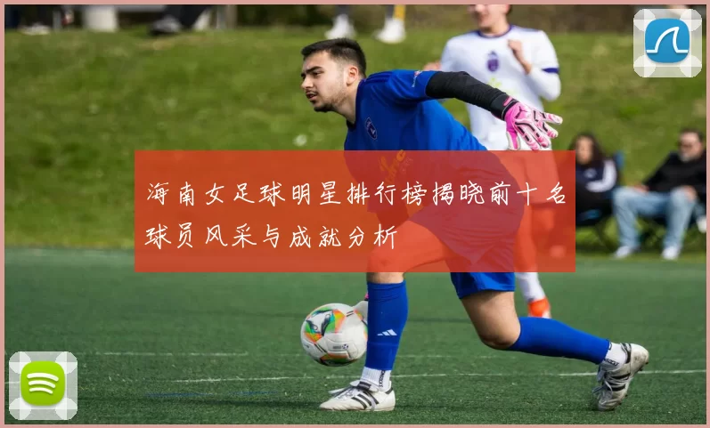 海南女足球明星排行榜揭晓前十名球员风采与成就分析