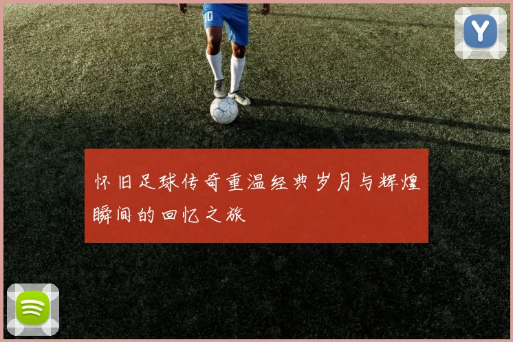 怀旧足球传奇重温经典岁月与辉煌瞬间的回忆之旅