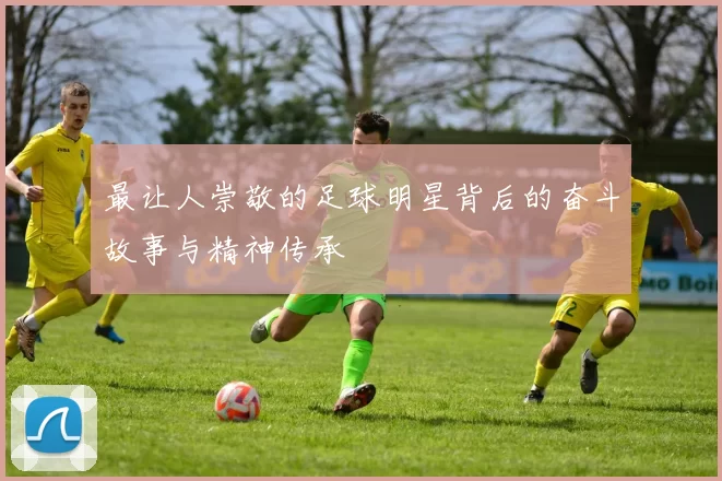 最让人崇敬的足球明星背后的奋斗故事与精神传承