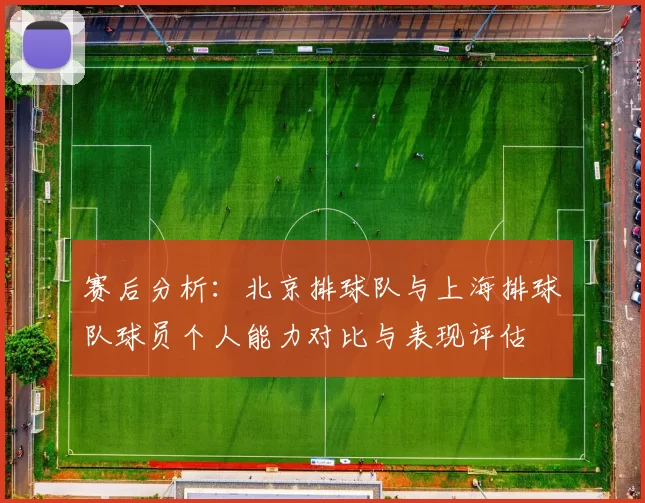 赛后分析：北京排球队与上海排球队球员个人能力对比与表现评估