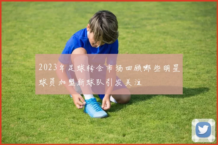 2023年足球转会市场回顾哪些明星球员加盟新球队引发关注