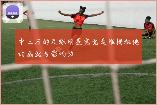 中三万的足球明星究竟是谁揭秘他的成就与影响力