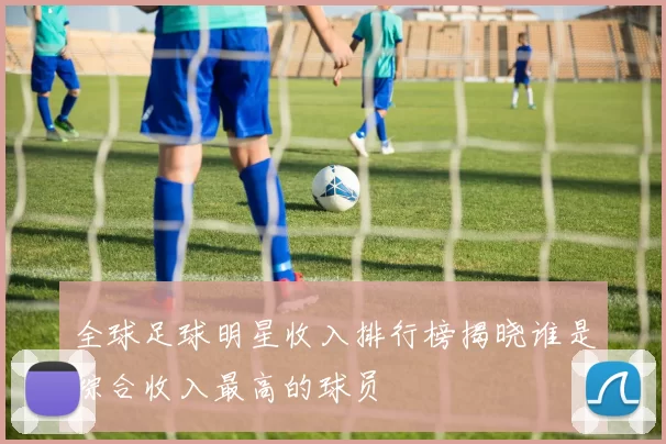 全球足球明星收入排行榜揭晓谁是综合收入最高的球员