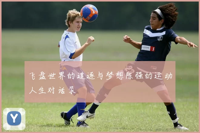 飞盘世界的追逐与梦想陈强的运动人生对话录
