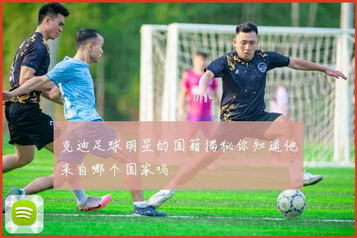 克迪足球明星的国籍揭秘你知道他来自哪个国家吗