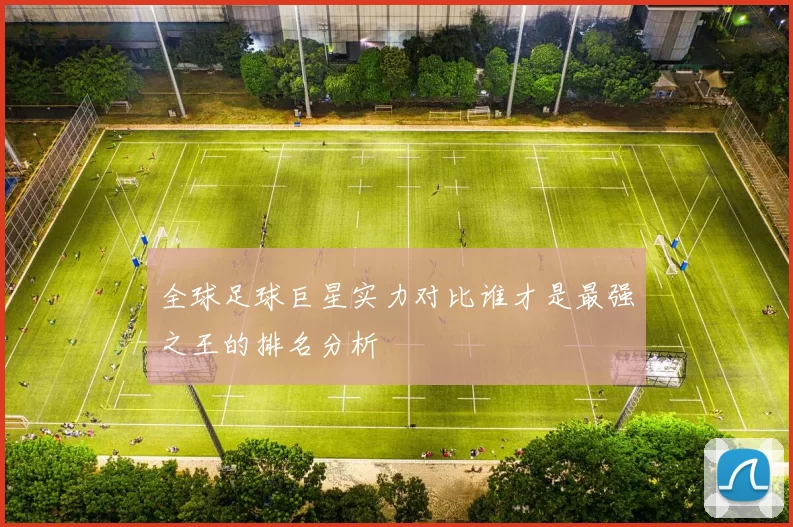 全球足球巨星实力对比谁才是最强之王的排名分析
