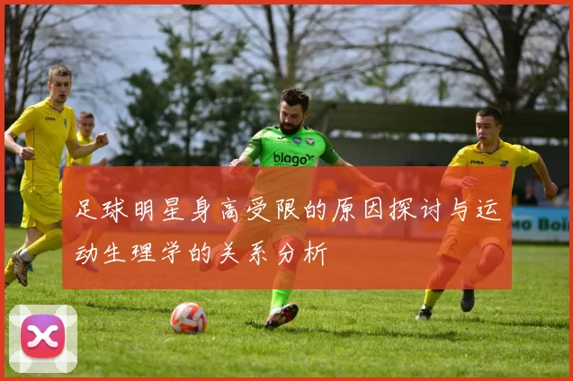 足球明星身高受限的原因探讨与运动生理学的关系分析