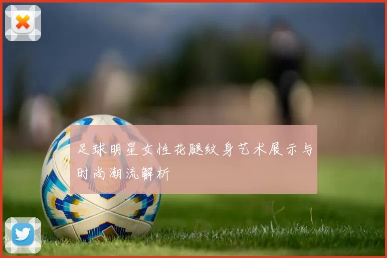 足球明星女性花腿纹身艺术展示与时尚潮流解析