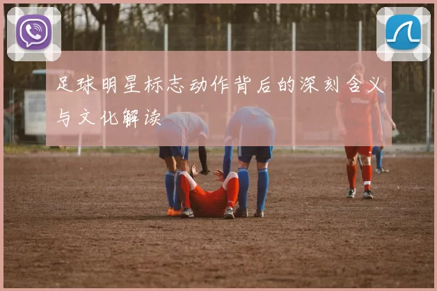 足球明星标志动作背后的深刻含义与文化解读
