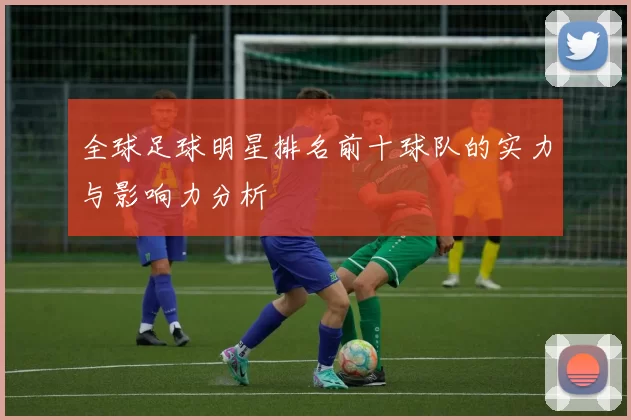 全球足球明星排名前十球队的实力与影响力分析
