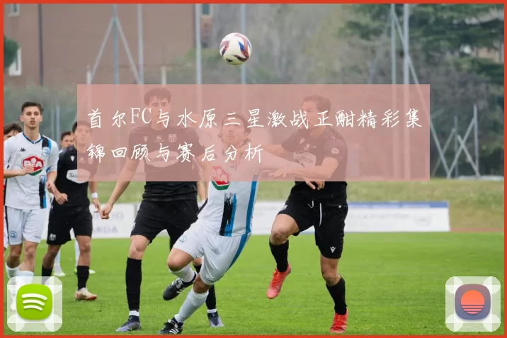 首尔FC与水原三星激战正酣精彩集锦回顾与赛后分析