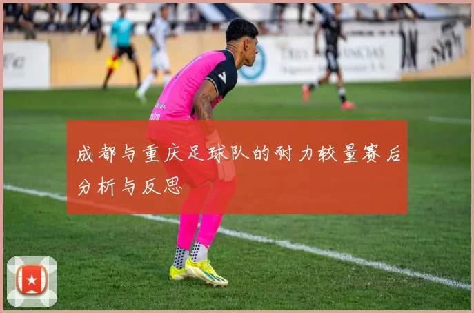 成都与重庆足球队的耐力较量赛后分析与反思