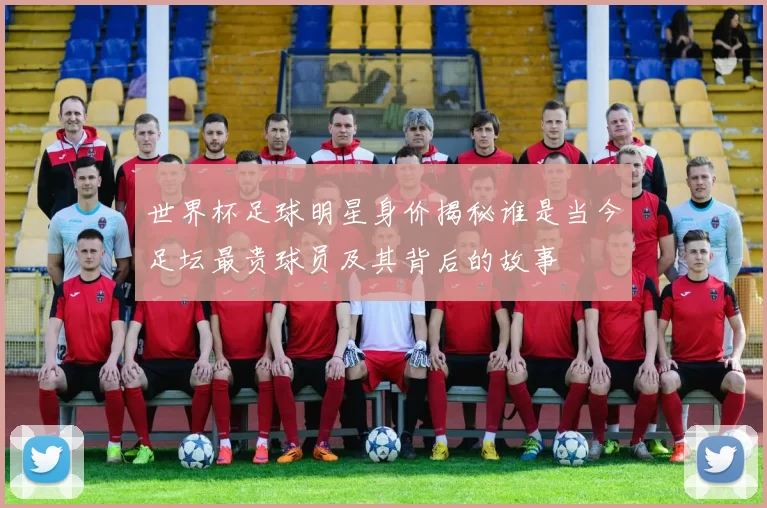 世界杯足球明星身价揭秘谁是当今足坛最贵球员及其背后的故事