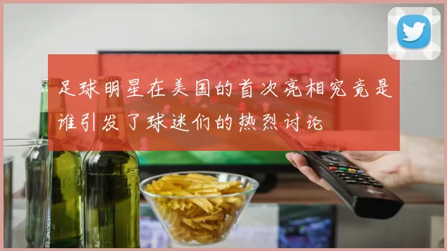 足球明星在美国的首次亮相究竟是谁引发了球迷们的热烈讨论