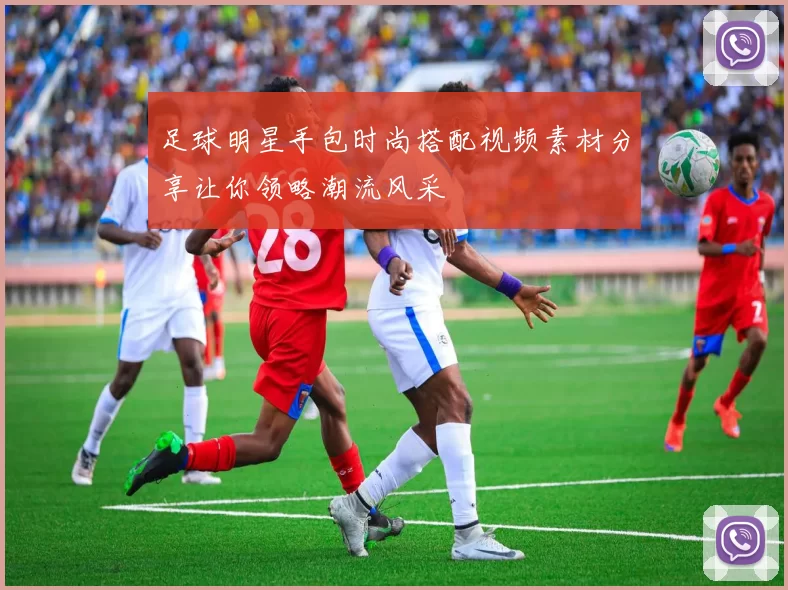 足球明星手包时尚搭配视频素材分享让你领略潮流风采