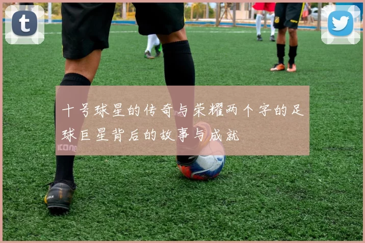 十号球星的传奇与荣耀两个字的足球巨星背后的故事与成就
