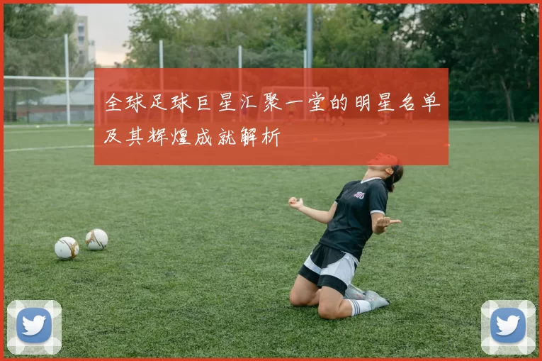 全球足球巨星汇聚一堂的明星名单及其辉煌成就解析