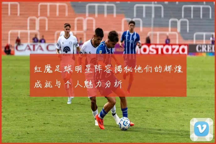 红魔足球明星阵容揭秘他们的辉煌成就与个人魅力分析