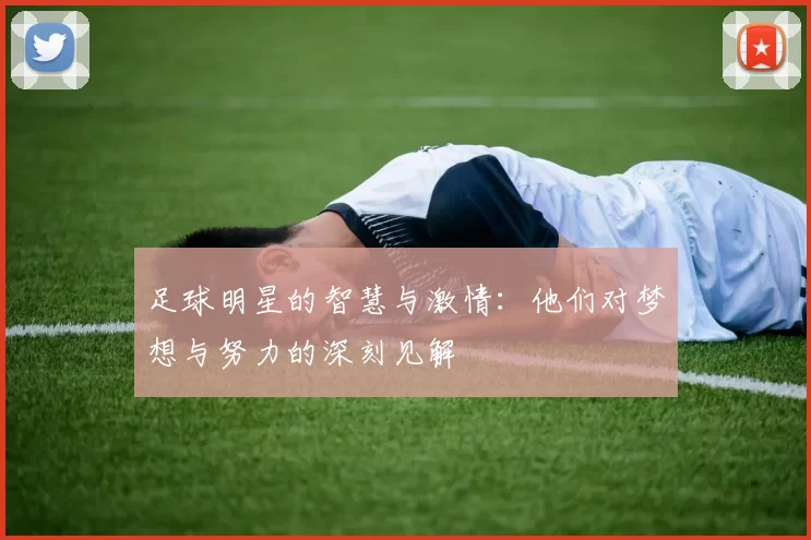 足球明星的智慧与激情：他们对梦想与努力的深刻见解