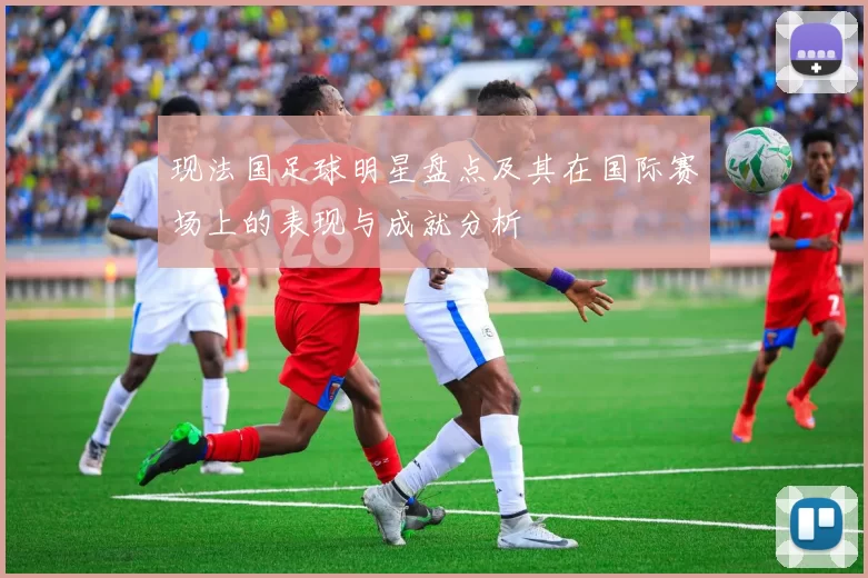 现法国足球明星盘点及其在国际赛场上的表现与成就分析