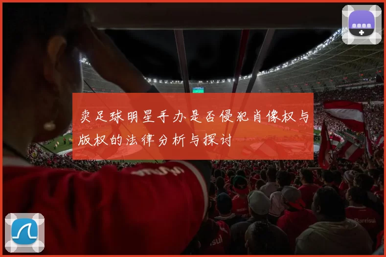 卖足球明星手办是否侵犯肖像权与版权的法律分析与探讨
