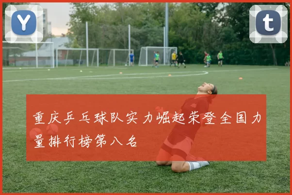 重庆乒乓球队实力崛起荣登全国力量排行榜第八名