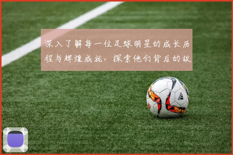 深入了解每一位足球明星的成长历程与辉煌成就，探索他们背后的故事与激情
