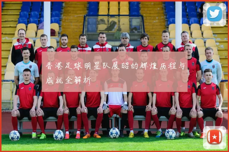 香港足球明星队展昭的辉煌历程与成就全解析