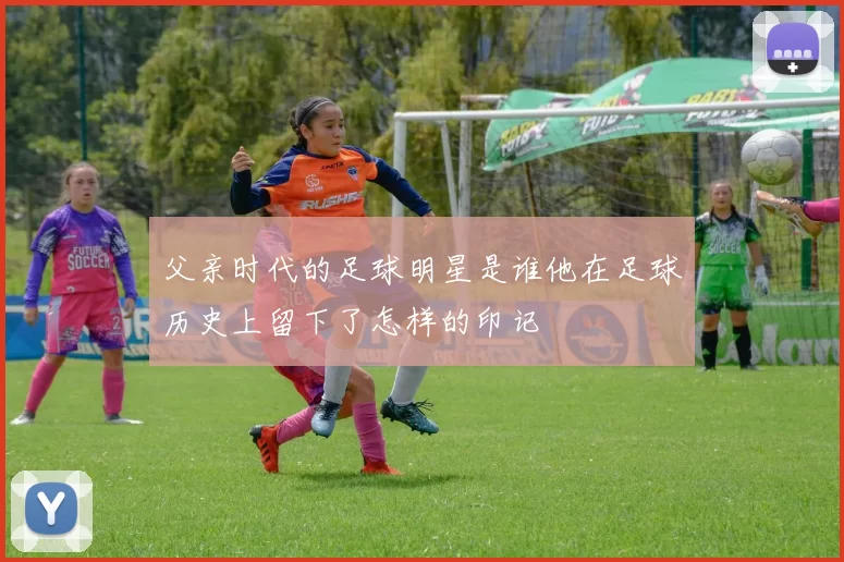 父亲时代的足球明星是谁他在足球历史上留下了怎样的印记