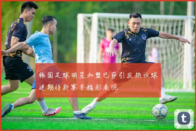 韩国足球明星加盟巴萨引发热议球迷期待新赛季精彩表现
