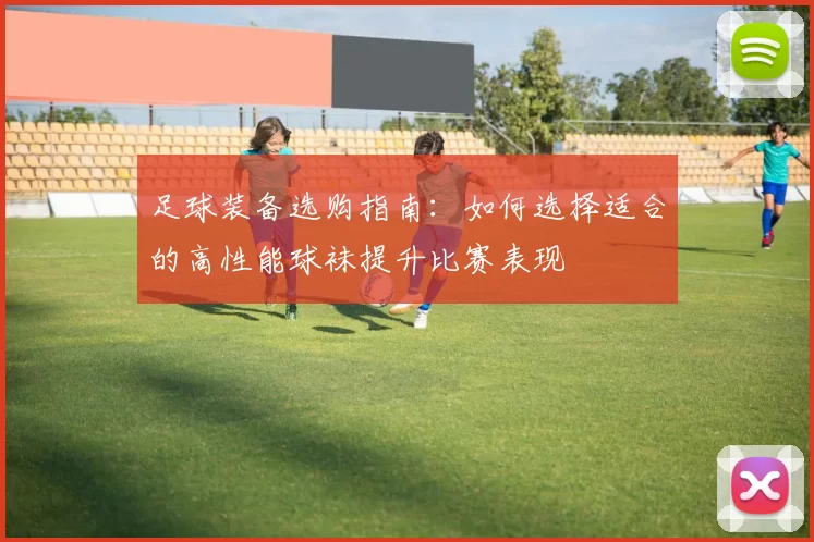 足球装备选购指南：如何选择适合的高性能球袜提升比赛表现