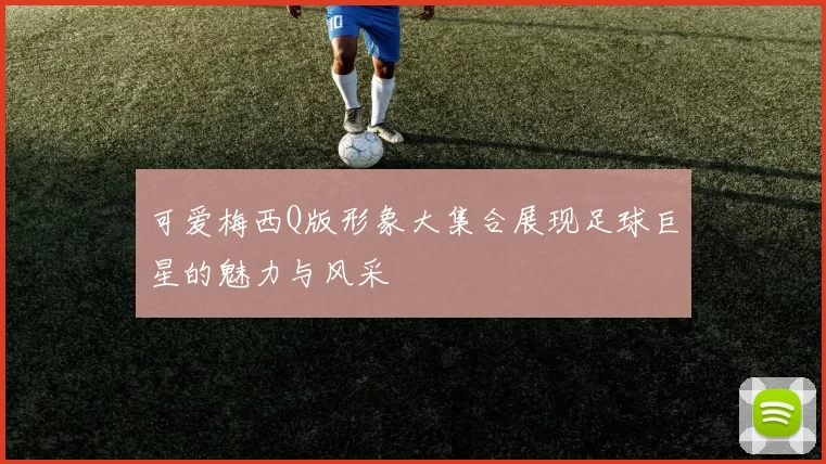 可爱梅西Q版形象大集合展现足球巨星的魅力与风采