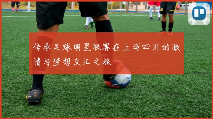 传承足球明星联赛在上海四川的激情与梦想交汇之旅