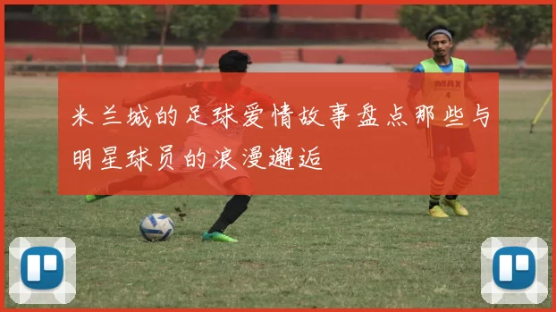 米兰城的足球爱情故事盘点那些与明星球员的浪漫邂逅