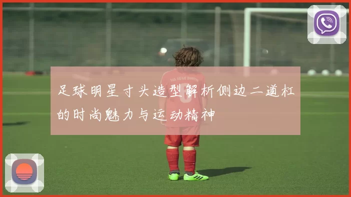 足球明星寸头造型解析侧边二道杠的时尚魅力与运动精神