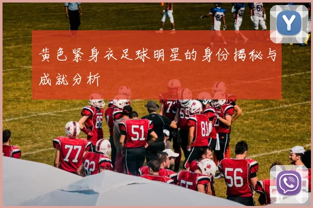 黄色紧身衣足球明星的身份揭秘与成就分析