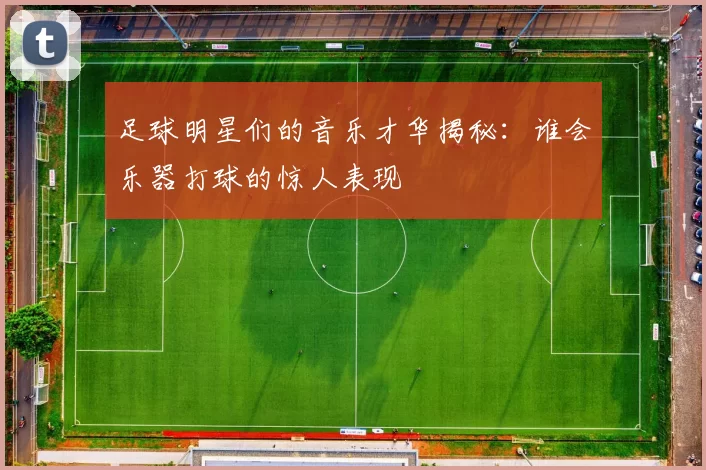 足球明星们的音乐才华揭秘：谁会乐器打球的惊人表现