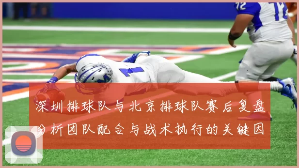深圳排球队与北京排球队赛后复盘分析团队配合与战术执行的关键因素