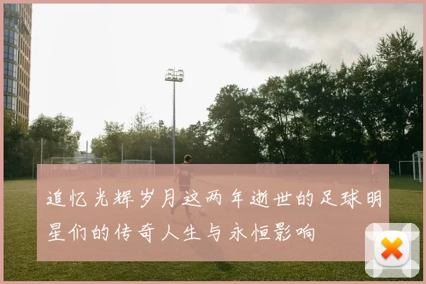 追忆光辉岁月这两年逝世的足球明星们的传奇人生与永恒影响