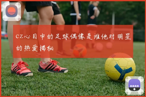 cz心目中的足球偶像是谁他对明星的热爱揭秘
